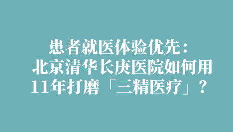 健康界|患者就医体验优先：北京清华长庚医院如何用11年打磨「三精医疗」？